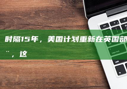 时隔 15 年，美国计划重新在英国部署核武器，这会对地区安全局势造成什么影响？