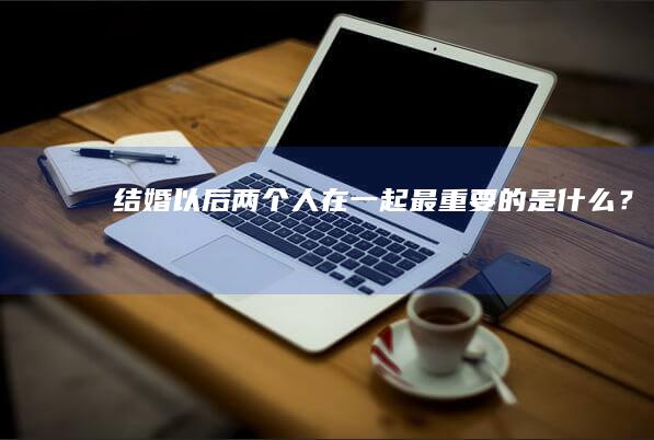 结婚以后两个人在一起最重要的是什么？